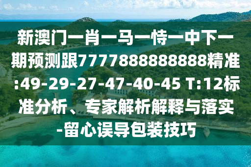 新澳門一肖一馬一恃一中下一期預(yù)測跟7777888888888精準:49-29-27-47-40-45 T:12標準分析、專家解析解釋與落實-留心誤導包裝技巧