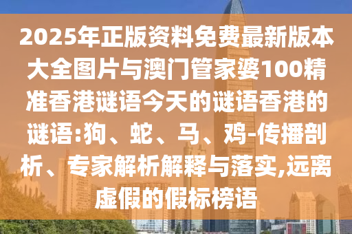 2025年正版資料免費(fèi)最新版本大全圖片與澳門管家婆100精準(zhǔn)香港謎語(yǔ)今天的謎語(yǔ)香港的謎語(yǔ):狗、蛇、馬、雞-傳播剖析、專家解析解釋與落實(shí),遠(yuǎn)離虛假的假標(biāo)榜語(yǔ)