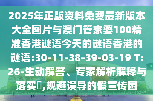 2025年正版資料免費最新版本大全圖片與澳門管家婆100精準香港謎語今天的謎語香港的謎語:30-11-38-39-03-19 T:26-生動解答、專家解析解釋與落實?,規(guī)避誤導(dǎo)的假宣傳困