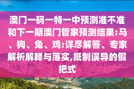澳門一碼一特一中預測準不準和下一期澳門管家預測結(jié)果:馬、狗、兔、雞:詳盡解答、專家解析解釋與落實,抵制誤導的假把式