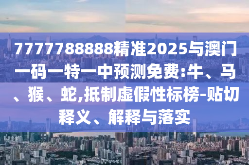 7777788888精準(zhǔn)2025與澳門一碼一特一中預(yù)測(cè)免費(fèi):牛、馬、猴、蛇,抵制虛假性標(biāo)榜-貼切釋義、解釋與落實(shí)