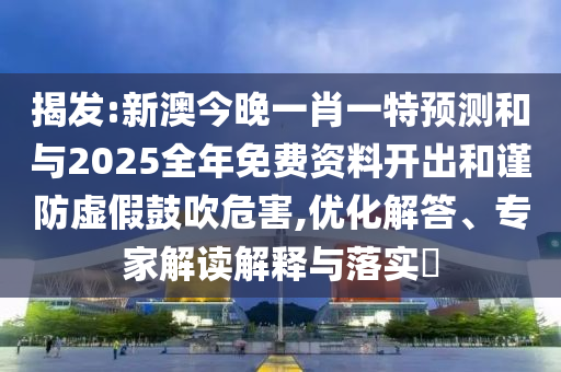 揭發(fā):新澳今晚一肖一特預測和與2025全年免費資料開出和謹防虛假鼓吹危害,優(yōu)化解答、專家解讀解釋與落實?