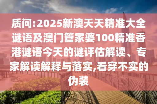 質(zhì)問:2025新澳天天精準大全謎語及澳門管家婆100精準香港謎語今天的謎評估解讀、專家解讀解釋與落實,看穿不實的偽裝