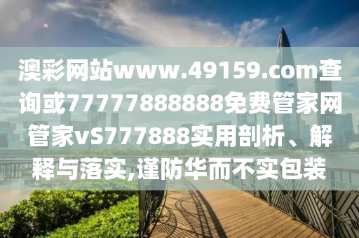 澳彩網(wǎng)站www.49159.соm查詢或77777888888免費管家網(wǎng)管家vS777888實用剖析、解釋與落實,謹防華而不實包裝