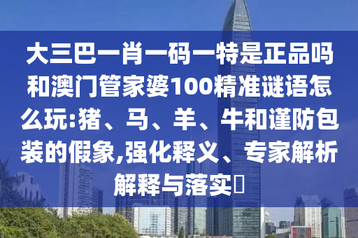 大三巴一肖一碼一特是正品嗎和澳門管家婆100精準(zhǔn)謎語怎么玩:豬、馬、羊、牛和謹(jǐn)防包裝的假象,強(qiáng)化釋義、專家解析解釋與落實(shí)?