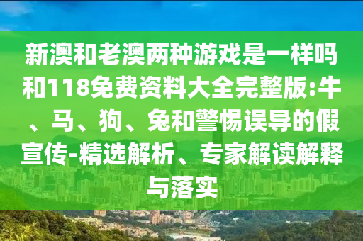 新澳和老澳兩種游戲是一樣嗎和118免費(fèi)資料大全完整版:牛、馬、狗、兔和警惕誤導(dǎo)的假宣傳-精選解析、專家解讀解釋與落實(shí)