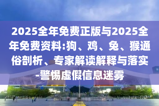 2025全年免費(fèi)正版與2025全年免費(fèi)資料:狗、雞、兔、猴通俗剖析、專家解讀解釋與落實(shí)-警惕虛假信息迷霧