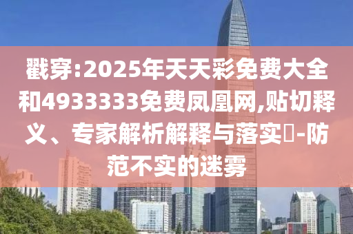 戳穿:2025年天天彩免費(fèi)大全和4933333免費(fèi)鳳凰網(wǎng),貼切釋義、專家解析解釋與落實(shí)?-防范不實(shí)的迷霧