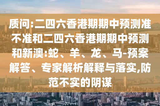 質問:二四六香港期期中預測準不準和二四六香港期期中預測和新澳:蛇、羊、龍、馬-預案解答、專家解析解釋與落實,防范不實的陰謀