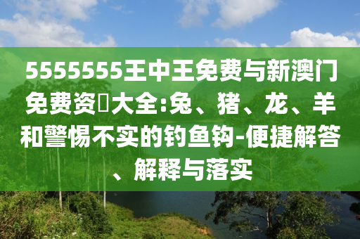 5555555王中王免費(fèi)與新澳門(mén)免費(fèi)資枓大全:兔、豬、龍、羊和警惕不實(shí)的釣魚(yú)鉤-便捷解答、解釋與落實(shí)