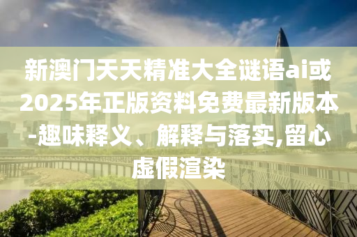 新澳門天天精準大全謎語ai或2025年正版資料免費最新版本-趣味釋義、解釋與落實,留心虛假渲染