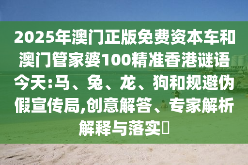 2025年澳門正版免費(fèi)資本車和澳門管家婆100精準(zhǔn)香港謎語今天:馬、兔、龍、狗和規(guī)避偽假宣傳局,創(chuàng)意解答、專家解析解釋與落實(shí)?