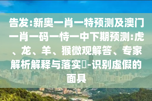 告發(fā):新奧一肖一特預測及澳門一肖一碼一恃一中下期預測:虎、龍、羊、猴微觀解答、專家解析解釋與落實?-識別虛假的面具