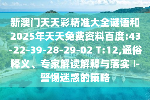 新澳門天天彩精準(zhǔn)大全謎語和2025年天天免費(fèi)資料百度:43-22-39-28-29-02 T:12,通俗釋義、專家解讀解釋與落實(shí)?-警惕迷惑的策略
