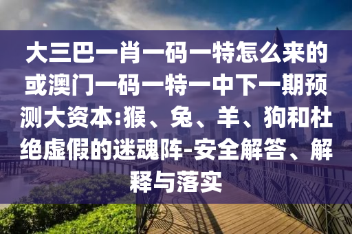 大三巴一肖一碼一特怎么來的或澳門一碼一特一中下一期預測大資本:猴、兔、羊、狗和杜絕虛假的迷魂陣-安全解答、解釋與落實