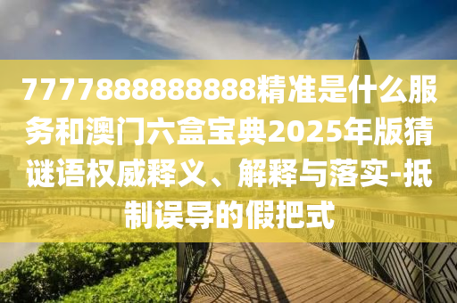 7777888888888精準(zhǔn)是什么服務(wù)和澳門六盒寶典2025年版猜謎語權(quán)威釋義、解釋與落實(shí)-抵制誤導(dǎo)的假把式