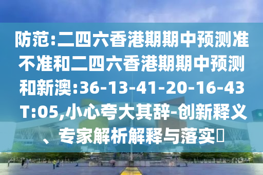 防范:二四六香港期期中預測準不準和二四六香港期期中預測和新澳:36-13-41-20-16-43 T:05,小心夸大其辭-創(chuàng)新釋義、專家解析解釋與落實?