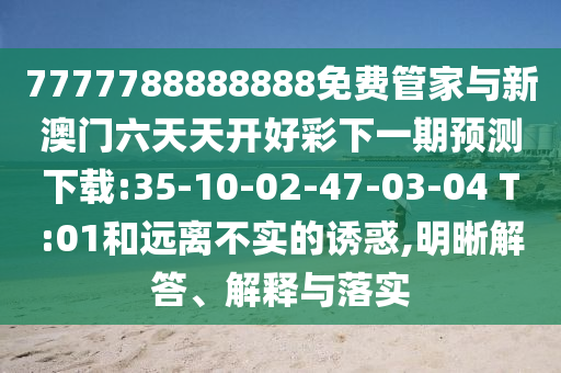 7777788888888免費(fèi)管家與新澳門六天天開(kāi)好彩下一期預(yù)測(cè)下載:35-10-02-47-03-04 T:01和遠(yuǎn)離不實(shí)的誘惑,明晰解答、解釋與落實(shí)