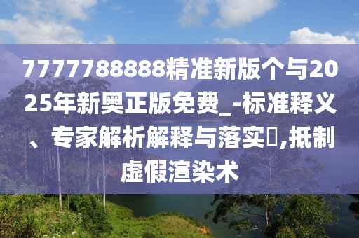 7777788888精準(zhǔn)新版?zhèn)€與2025年新奧正版免費(fèi)_-標(biāo)準(zhǔn)釋義、專(zhuān)家解析解釋與落實(shí)?,抵制虛假渲染術(shù)
