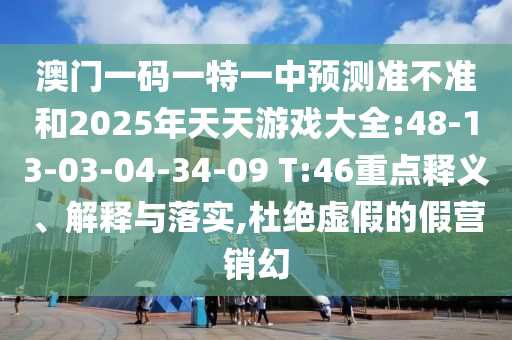 澳門一碼一特一中預(yù)測(cè)準(zhǔn)不準(zhǔn)和2025年天天游戲大全:48-13-03-04-34-09 T:46重點(diǎn)釋義、解釋與落實(shí),杜絕虛假的假營(yíng)銷幻