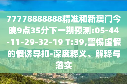77778888888精準和新澳門今晚9點35分下一期預測:05-44-11-29-32-19 T:39,警惕虛假的假誘導扣-深度釋義、解釋與落實