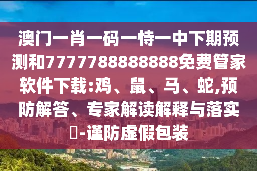 澳門一肖一碼一恃一中下期預測和7777788888888免費管家軟件下載:雞、鼠、馬、蛇,預防解答、專家解讀解釋與落實?-謹防虛假包裝