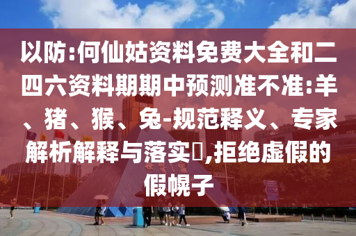 以防:何仙姑資料免費(fèi)大全和二四六資料期期中預(yù)測(cè)準(zhǔn)不準(zhǔn):羊、豬、猴、兔-規(guī)范釋義、專家解析解釋與落實(shí)?,拒絕虛假的假幌子