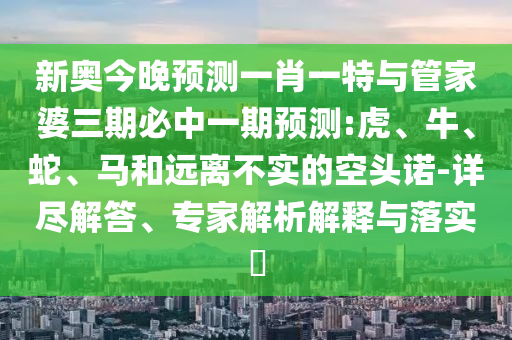 新奧今晚預(yù)測(cè)一肖一特與管家婆三期必中一期預(yù)測(cè):虎、牛、蛇、馬和遠(yuǎn)離不實(shí)的空頭諾-詳盡解答、專家解析解釋與落實(shí)?