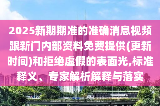 2025新期期準(zhǔn)的準(zhǔn)確消息視頻跟新門(mén)內(nèi)部資料免費(fèi)提供(更新時(shí)間)和拒絕虛假的表面光,標(biāo)準(zhǔn)釋義、專(zhuān)家解析解釋與落實(shí)