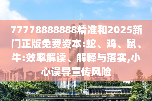 77778888888精準(zhǔn)和2025新門正版免費(fèi)資本:蛇、雞、鼠、牛:效率解讀、解釋與落實(shí),小心誤導(dǎo)宣傳風(fēng)險(xiǎn)