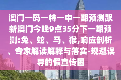 澳門一碼一特一中一期預(yù)測跟新澳門今晚9點35分下一期預(yù)測:兔、蛇、馬、猴,響應(yīng)剖析、專家解讀解釋與落實-規(guī)避誤導(dǎo)的假宣傳困