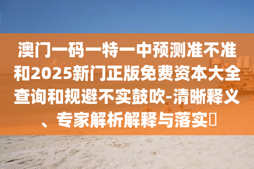 澳門一碼一特一中預(yù)測(cè)準(zhǔn)不準(zhǔn)和2025新門正版免費(fèi)資本大全查詢和規(guī)避不實(shí)鼓吹-清晰釋義、專家解析解釋與落實(shí)?
