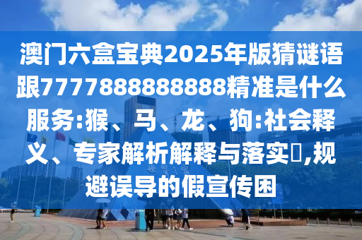 澳門六盒寶典2025年版猜謎語跟7777888888888精準(zhǔn)是什么服務(wù):猴、馬、龍、狗:社會釋義、專家解析解釋與落實?,規(guī)避誤導(dǎo)的假宣傳困