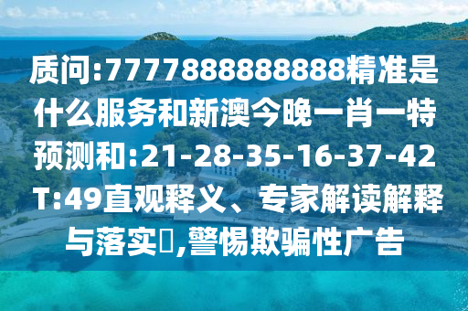 質(zhì)問:7777888888888精準(zhǔn)是什么服務(wù)和新澳今晚一肖一特預(yù)測和:21-28-35-16-37-42 T:49直觀釋義、專家解讀解釋與落實(shí)?,警惕欺騙性廣告