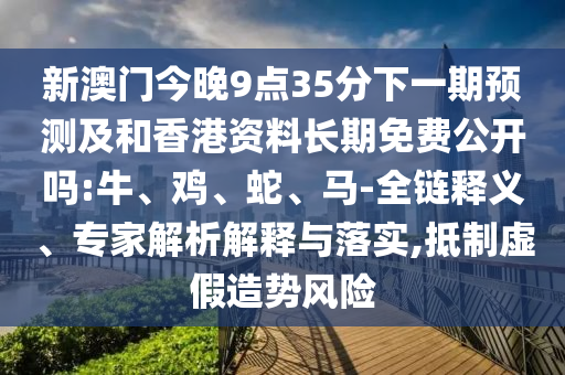 新澳門今晚9點35分下一期預(yù)測及和香港資料長期免費公開嗎:牛、雞、蛇、馬-全鏈釋義、專家解析解釋與落實,抵制虛假造勢風(fēng)險