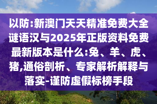 以防:新澳門天天精準(zhǔn)免費大全謎語漢與2025年正版資料免費最新版本是什么:兔、羊、虎、豬,通俗剖析、專家解析解釋與落實-謹防虛假標(biāo)榜手段