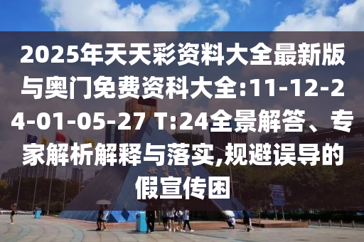 2025年天天彩資料大全最新版與奧門免費資科大全:11-12-24-01-05-27 T:24全景解答、專家解析解釋與落實,規(guī)避誤導(dǎo)的假宣傳困