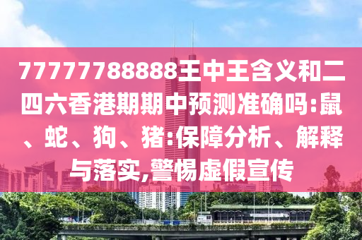 77777788888王中王含義和二四六香港期期中預(yù)測準確嗎:鼠、蛇、狗、豬:保障分析、解釋與落實,警惕虛假宣傳