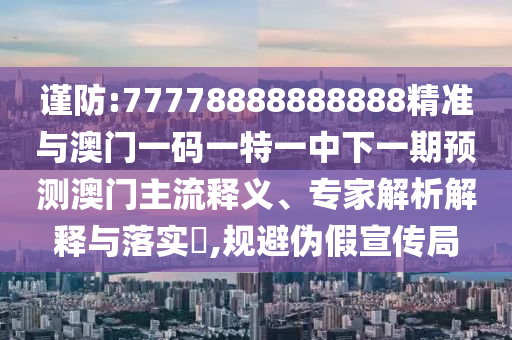 謹防:77778888888888精準與澳門一碼一特一中下一期預(yù)測澳門主流釋義、專家解析解釋與落實?,規(guī)避偽假宣傳局