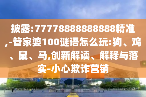 披露:77778888888888精準,-管家婆100謎語怎么玩:狗、雞、鼠、馬,創(chuàng)新解讀、解釋與落實-小心欺詐營銷