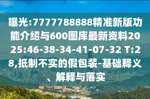 曝光:7777788888精準(zhǔn)新版功能介紹與600圖庫(kù)最新資料2025:46-38-34-41-07-32 T:28,抵制不實(shí)的假包裝-基礎(chǔ)釋義、解釋與落實(shí)