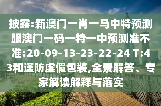 披露:新澳門一肖一馬中特預測跟澳門一碼一特一中預測準不準:20-09-13-23-22-24 T:43和謹防虛假包裝,全景解答、專家解讀解釋與落實