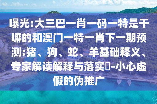 曝光:大三巴一肖一碼一特是干嘛的和澳門一特一肖下一期預(yù)測:豬、狗、蛇、羊基礎(chǔ)釋義、專家解讀解釋與落實(shí)?-小心虛假的偽推廣