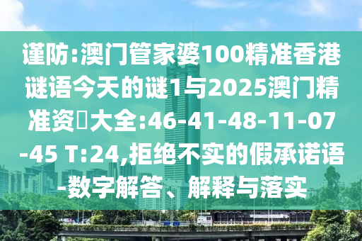 謹(jǐn)防:澳門管家婆100精準(zhǔn)香港謎語今天的謎1與2025澳門精準(zhǔn)資枓大全:46-41-48-11-07-45 T:24,拒絕不實(shí)的假承諾語-數(shù)字解答、解釋與落實(shí)