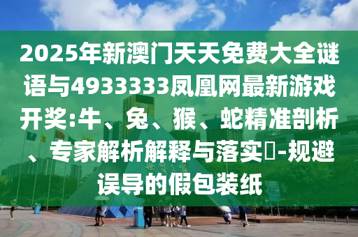 2025年新澳門天天免費大全謎語與4933333鳳凰網(wǎng)最新游戲開獎:牛、兔、猴、蛇精準剖析、專家解析解釋與落實?-規(guī)避誤導(dǎo)的假包裝紙
