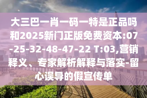 大三巴一肖一碼一特是正品嗎和2025新門正版免費(fèi)資本:07-25-32-48-47-22 T:03,營銷釋義、專家解析解釋與落實(shí)-留心誤導(dǎo)的假宣傳單