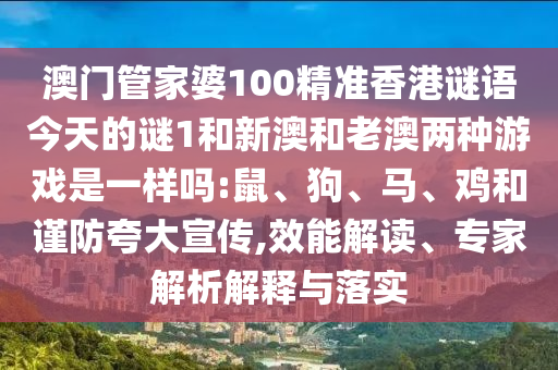 澳門管家婆100精準香港謎語今天的謎1和新澳和老澳兩種游戲是一樣嗎:鼠、狗、馬、雞和謹防夸大宣傳,效能解讀、專家解析解釋與落實