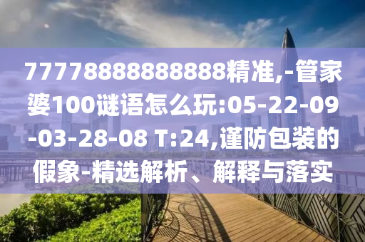 77778888888888精準(zhǔn),-管家婆100謎語(yǔ)怎么玩:05-22-09-03-28-08 T:24,謹(jǐn)防包裝的假象-精選解析、解釋與落實(shí)
