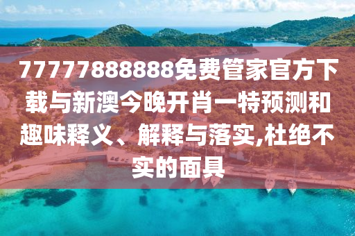 77777888888免費管家官方下載與新澳今晚開肖一特預測和趣味釋義、解釋與落實,杜絕不實的面具