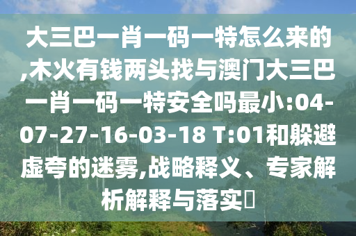 大三巴一肖一碼一特怎么來的,木火有錢兩頭找與澳門大三巴一肖一碼一特安全嗎最小:04-07-27-16-03-18 T:01和躲避虛夸的迷霧,戰(zhàn)略釋義、專家解析解釋與落實?